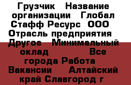 Грузчик › Название организации ­ Глобал Стафф Ресурс, ООО › Отрасль предприятия ­ Другое › Минимальный оклад ­ 18 000 - Все города Работа » Вакансии   . Алтайский край,Славгород г.